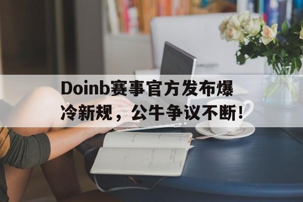 NG娱乐-包含Doinb赛事官方发布爆冷新规,公牛争议不断!的词条